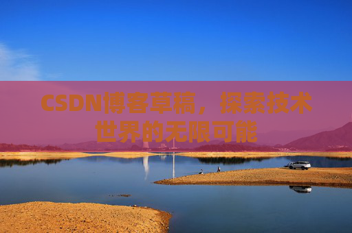 CSDN博客草稿,探索技术世界的无限可能 CSDN博客草稿,探索技术世界的无限可能